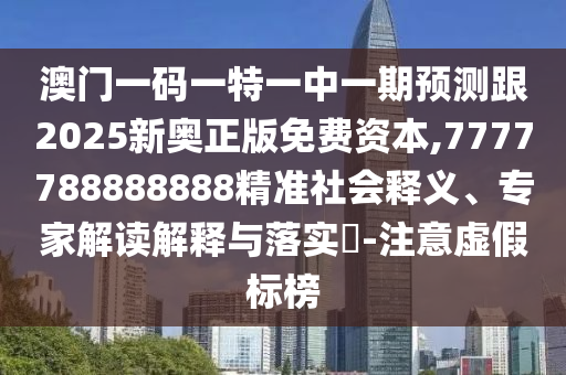 澳門一碼一特一中一期預(yù)測跟2025新奧正版免費(fèi)資本,7777788888888精準(zhǔn)社會釋義、專家解讀解釋與落實(shí)?-注意虛假標(biāo)榜